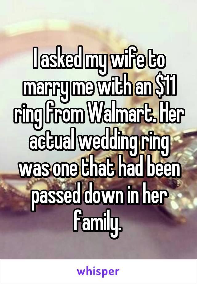 I asked my wife to marry me with an $11 ring from Walmart. Her actual wedding ring was one that had been passed down in her family. 
