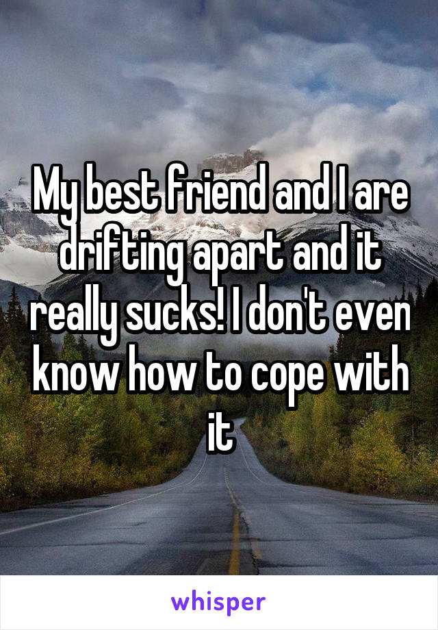 My best friend and I are drifting apart and it really sucks! I don't even know how to cope with it