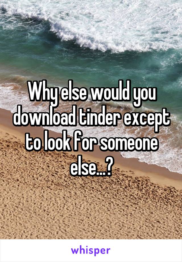 Why else would you download tinder except to look for someone else...?