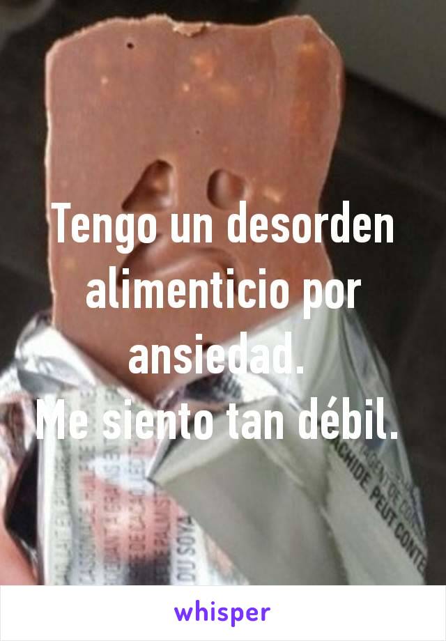 Tengo un desorden alimenticio por ansiedad. 
Me siento tan débil. 