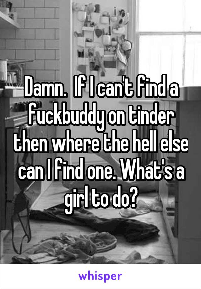 Damn.  If I can't find a fuckbuddy on tinder then where the hell else can I find one. What's a girl to do?