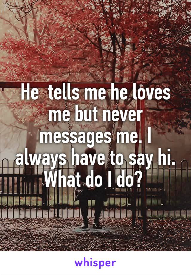 He  tells me he loves me but never messages me. I always have to say hi. What do I do? 