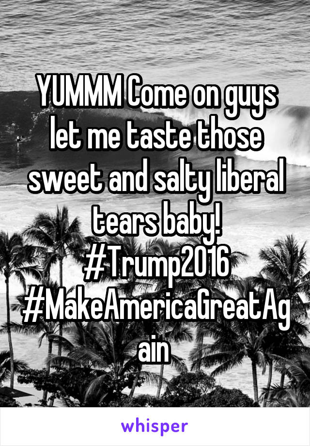 YUMMM Come on guys let me taste those sweet and salty liberal tears baby! #Trump2016 #MakeAmericaGreatAgain 