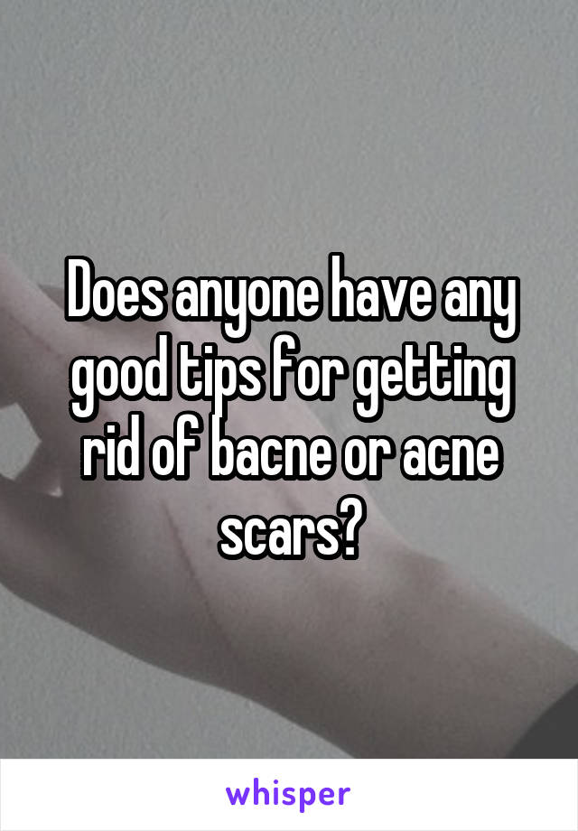 Does anyone have any good tips for getting rid of bacne or acne scars?