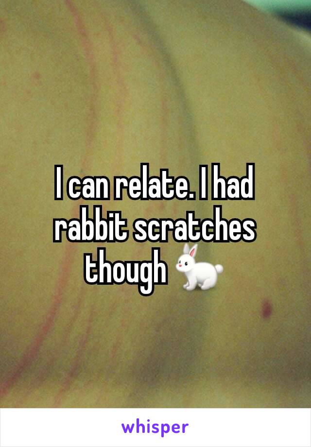 I can relate. I had rabbit scratches though 🐇