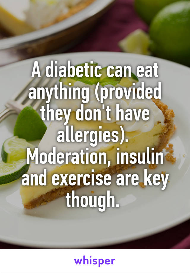 A diabetic can eat anything (provided they don't have allergies).  Moderation, insulin and exercise are key though. 