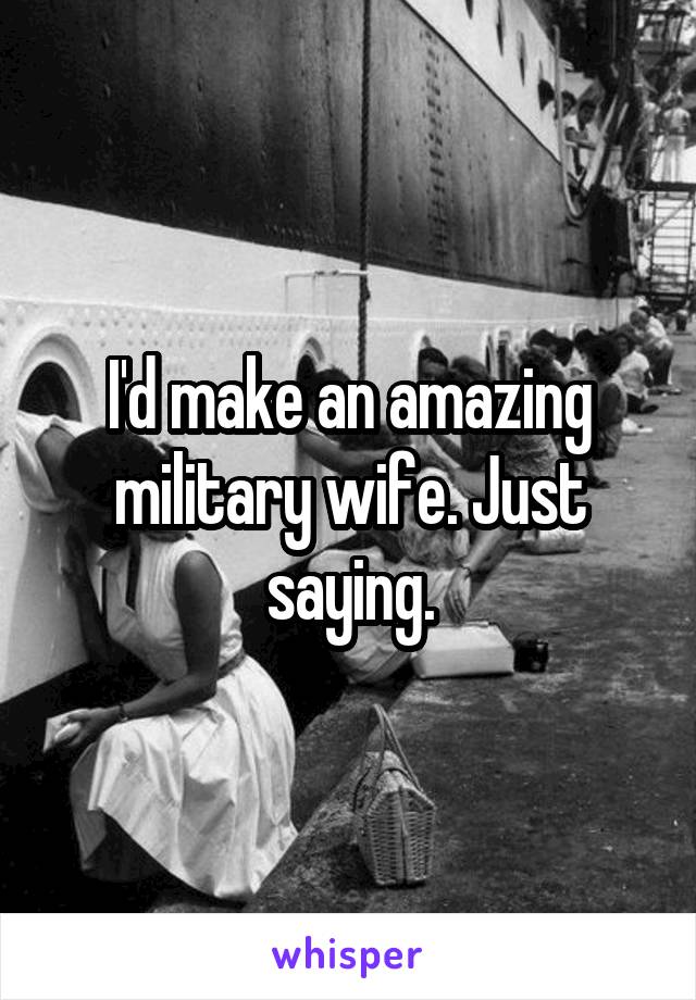 I'd make an amazing military wife. Just saying.