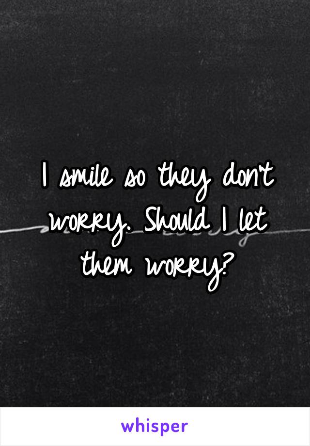 I smile so they don't worry. Should I let them worry?