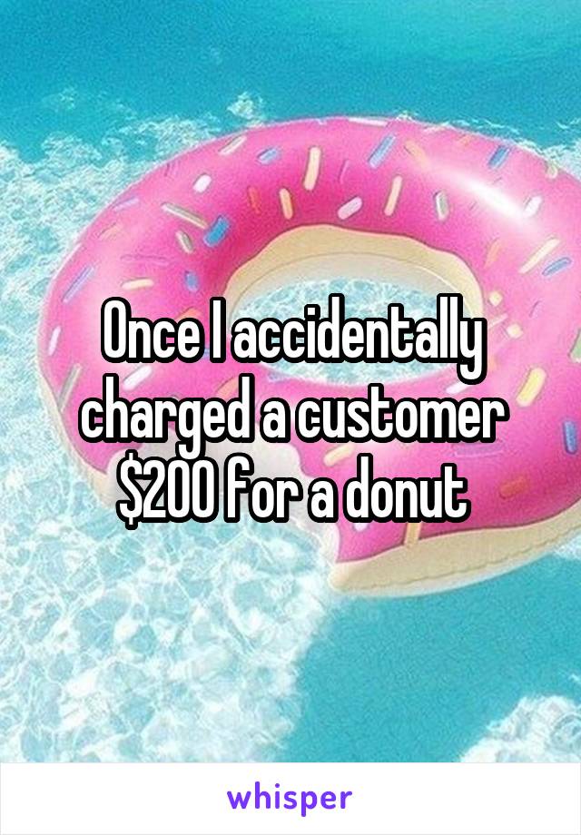 Once I accidentally charged a customer $200 for a donut