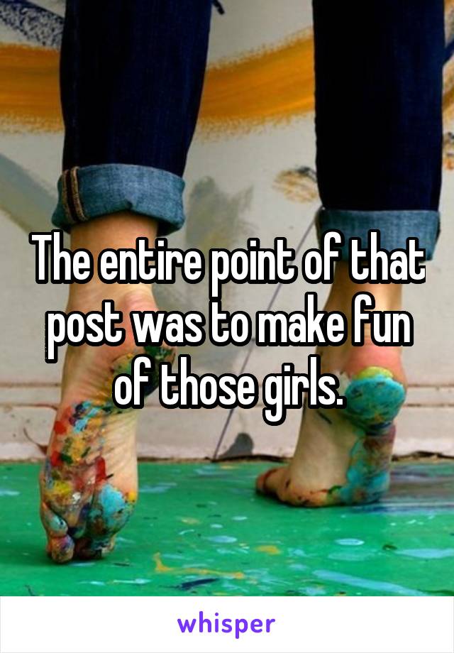 The entire point of that post was to make fun of those girls.