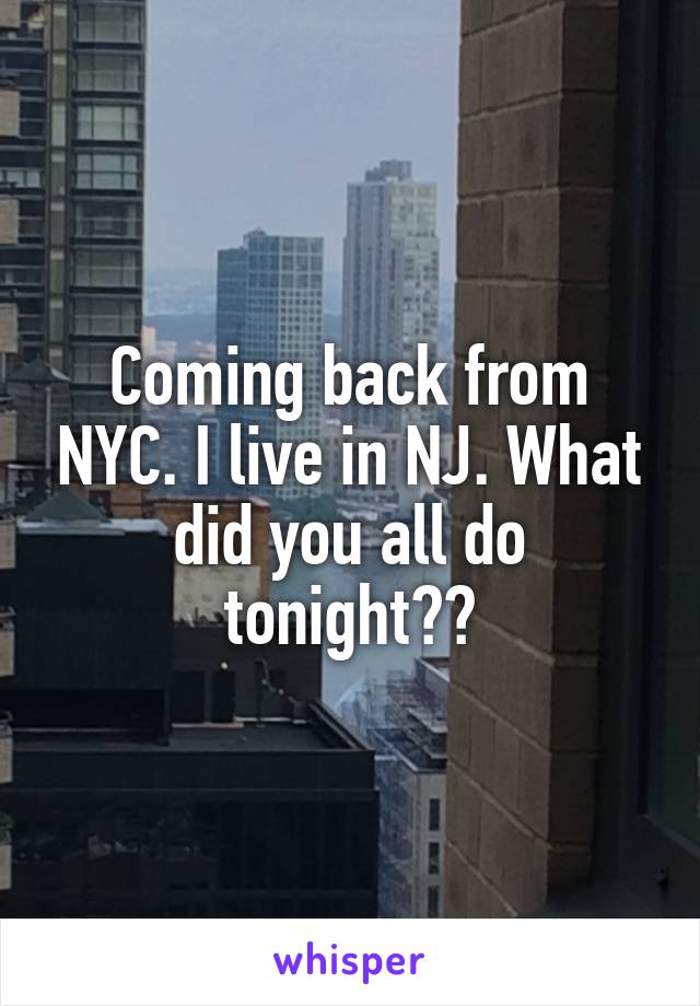 Coming back from NYC. I live in NJ. What did you all do tonight??