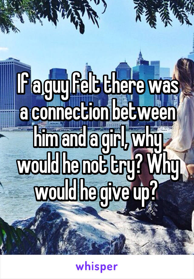 If a guy felt there was a connection between him and a girl, why would he not try? Why would he give up? 