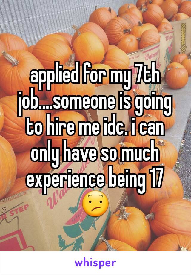 applied for my 7th job....someone is going to hire me idc. i can only have so much experience being 17 😕