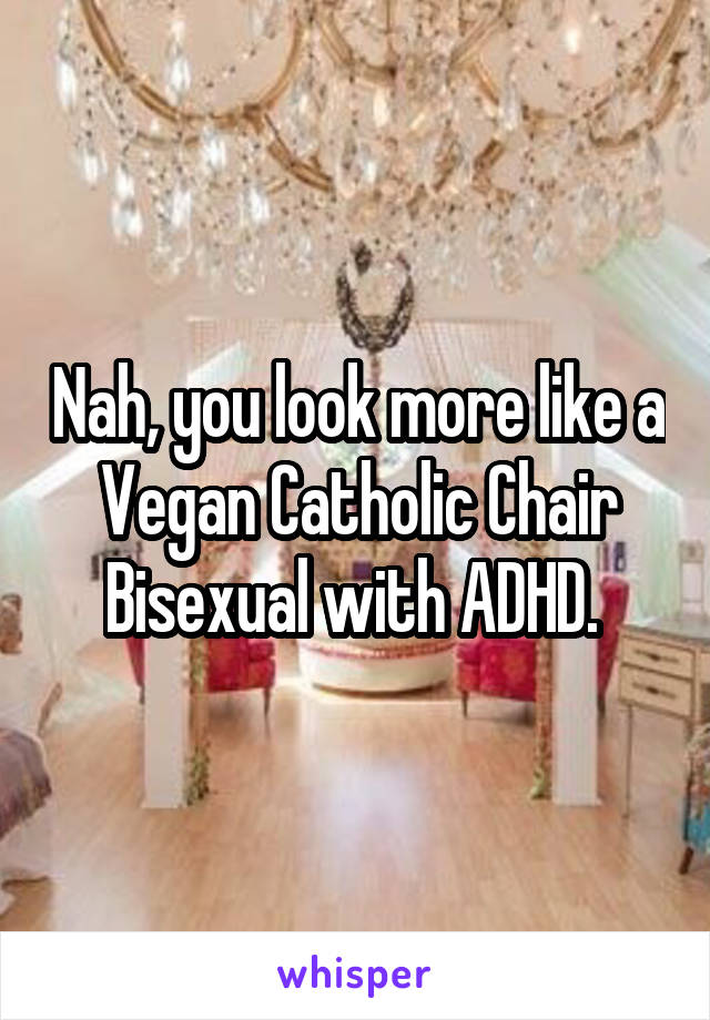 Nah, you look more like a Vegan Catholic Chair Bisexual with ADHD. 