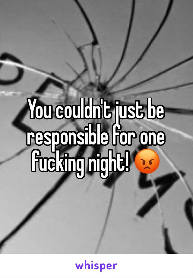 You couldn't just be responsible for one fucking night! 😡