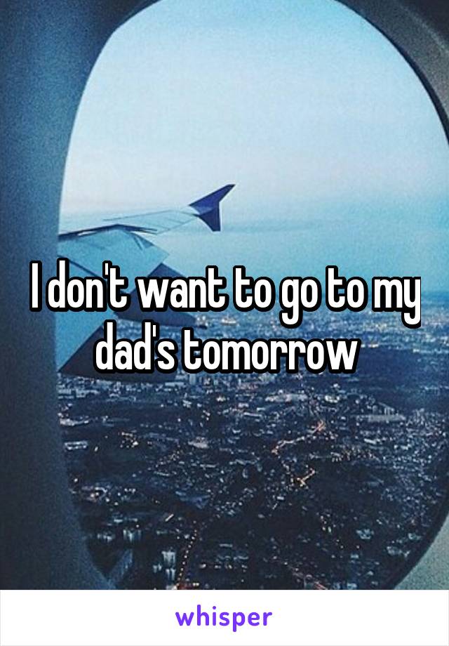 I don't want to go to my dad's tomorrow