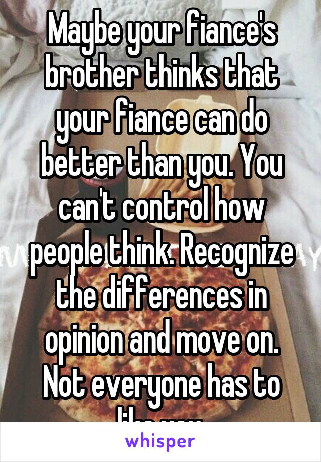 Maybe your fiance's brother thinks that your fiance can do better than you. You can't control how people think. Recognize the differences in opinion and move on. Not everyone has to like you.