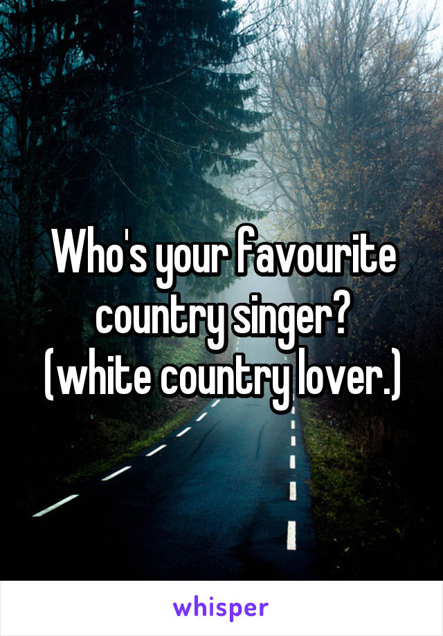 Who's your favourite country singer?
(white country lover.)