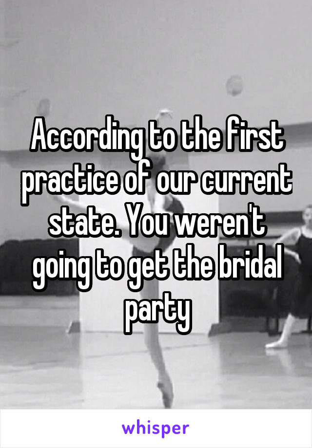 According to the first practice of our current state. You weren't going to get the bridal party