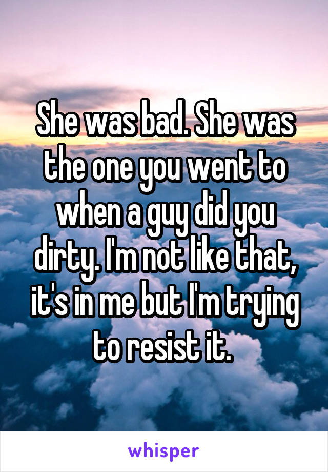 She was bad. She was the one you went to when a guy did you dirty. I'm not like that, it's in me but I'm trying to resist it. 