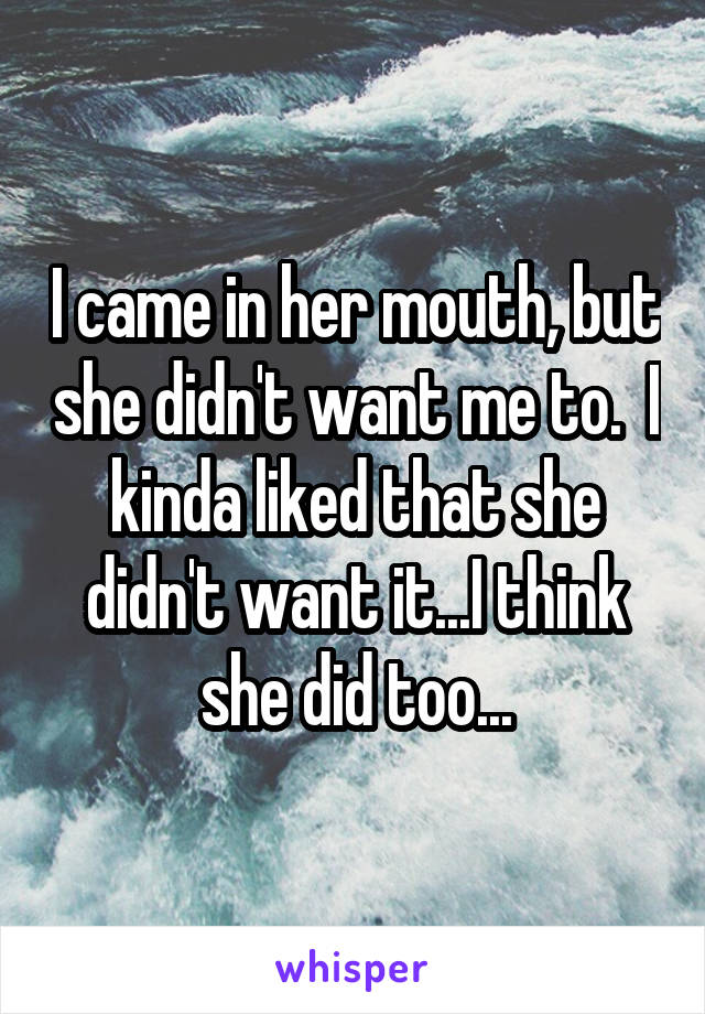 I came in her mouth, but she didn't want me to.  I kinda liked that she didn't want it...I think she did too...