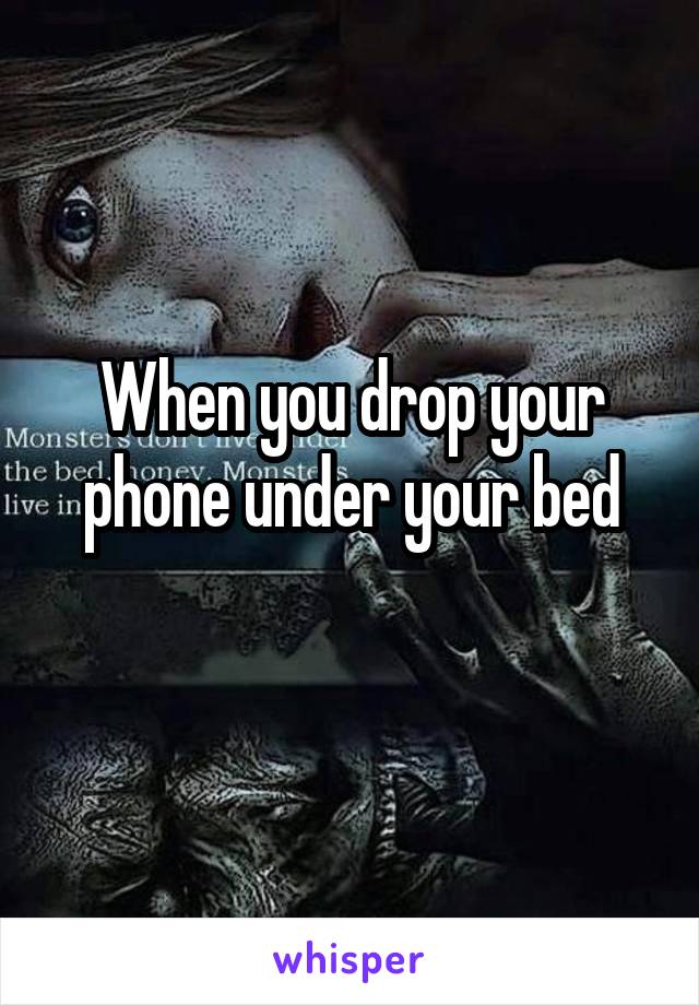 When you drop your phone under your bed
