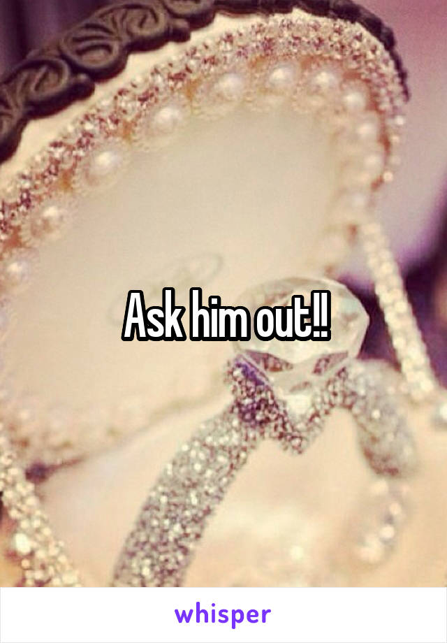 Ask him out!!