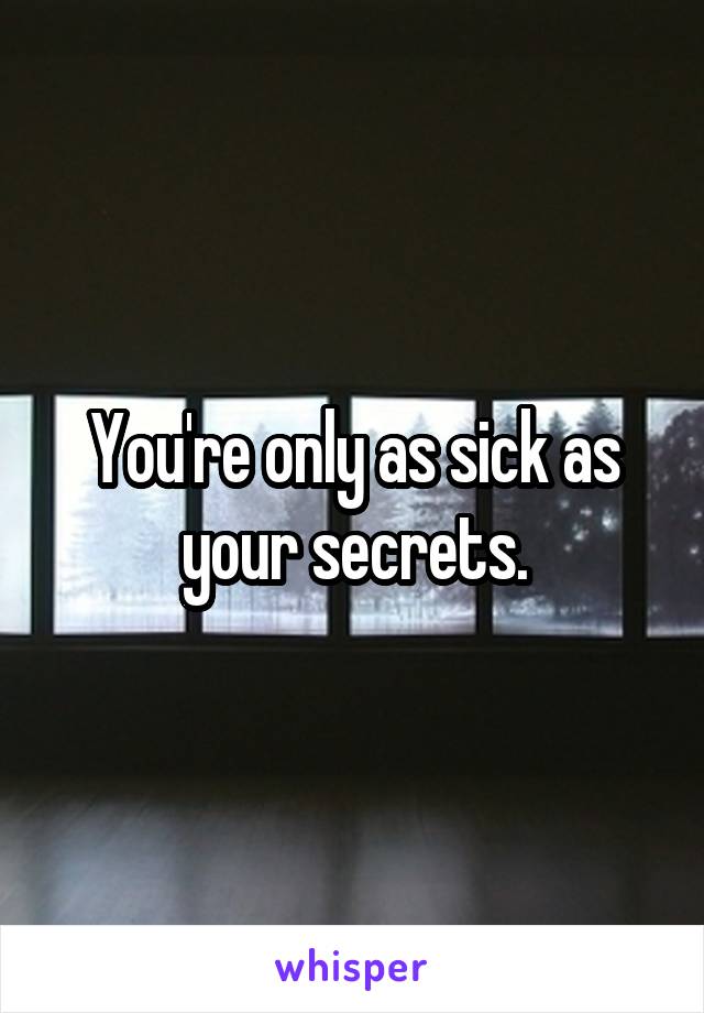 You're only as sick as your secrets.