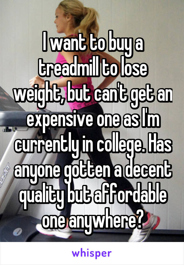 I want to buy a treadmill to lose weight, but can't get an expensive one as I'm currently in college. Has anyone gotten a decent quality but affordable one anywhere?