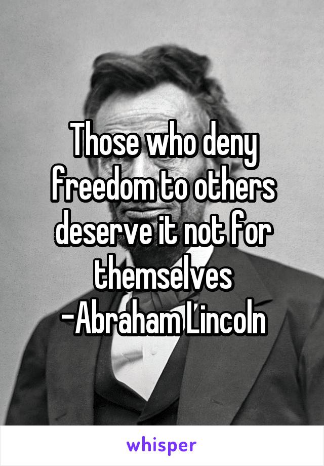 Those who deny freedom to others deserve it not for themselves
-Abraham Lincoln