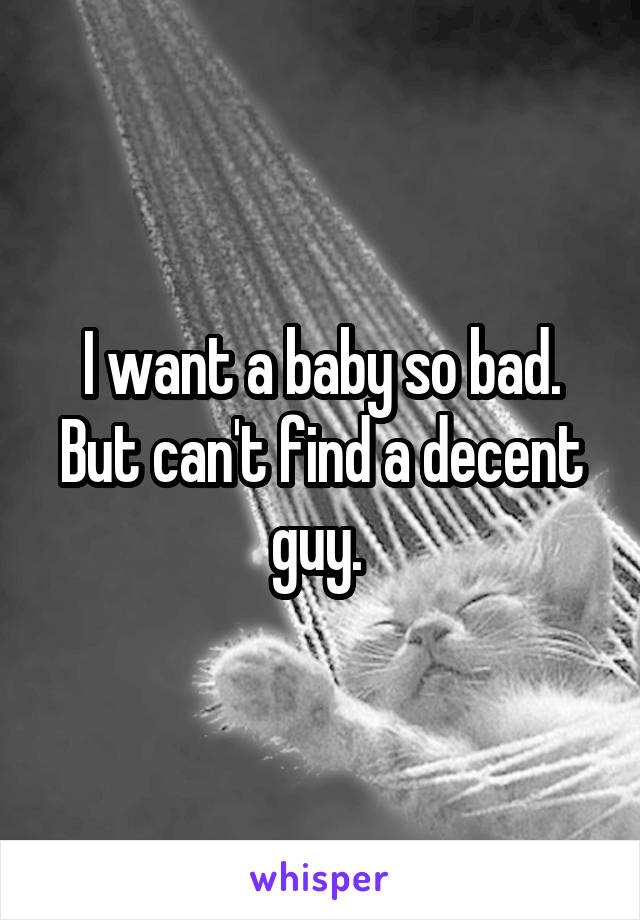 I want a baby so bad. But can't find a decent guy. 