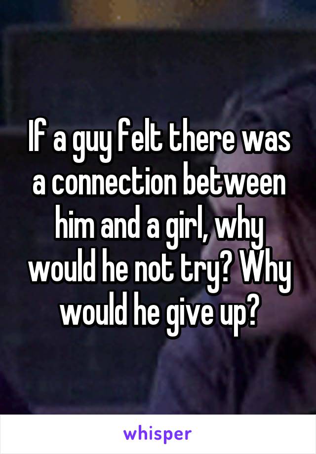 If a guy felt there was a connection between him and a girl, why would he not try? Why would he give up?