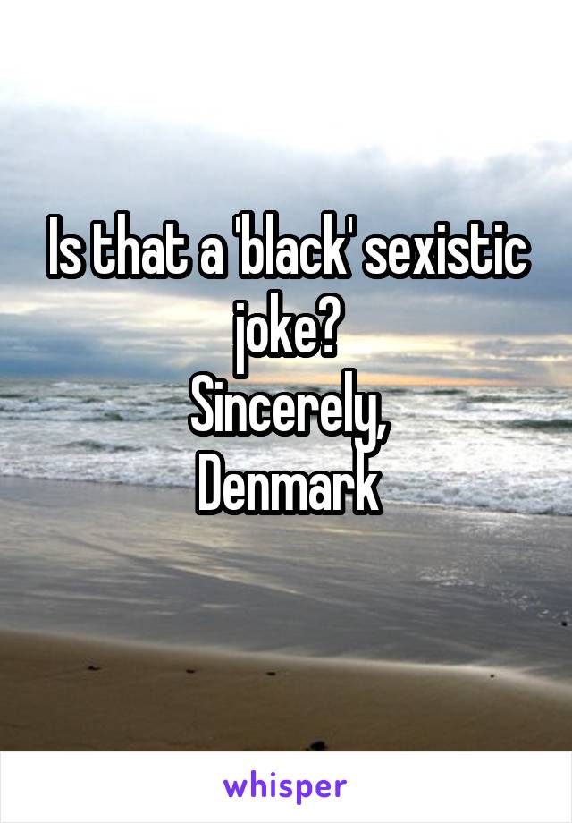 Is that a 'black' sexistic joke?
Sincerely,
Denmark

