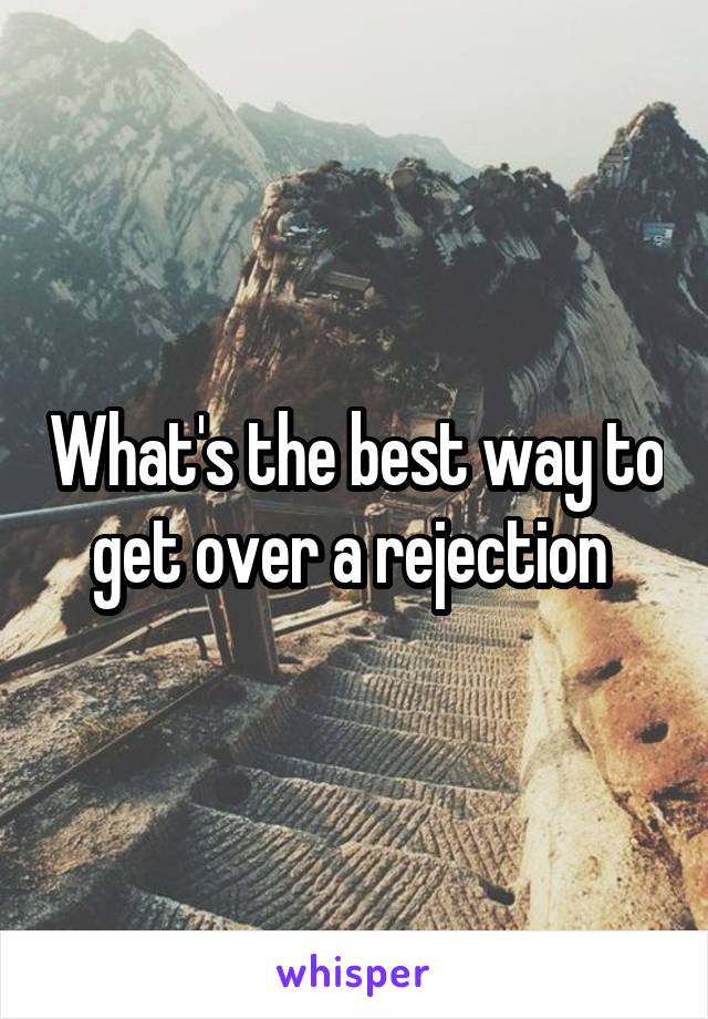 What's the best way to get over a rejection 