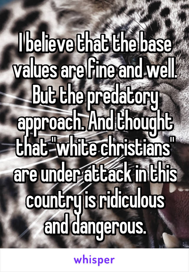 I believe that the base values are fine and well. But the predatory approach. And thought that "white christians" are under attack in this country is ridiculous and dangerous.