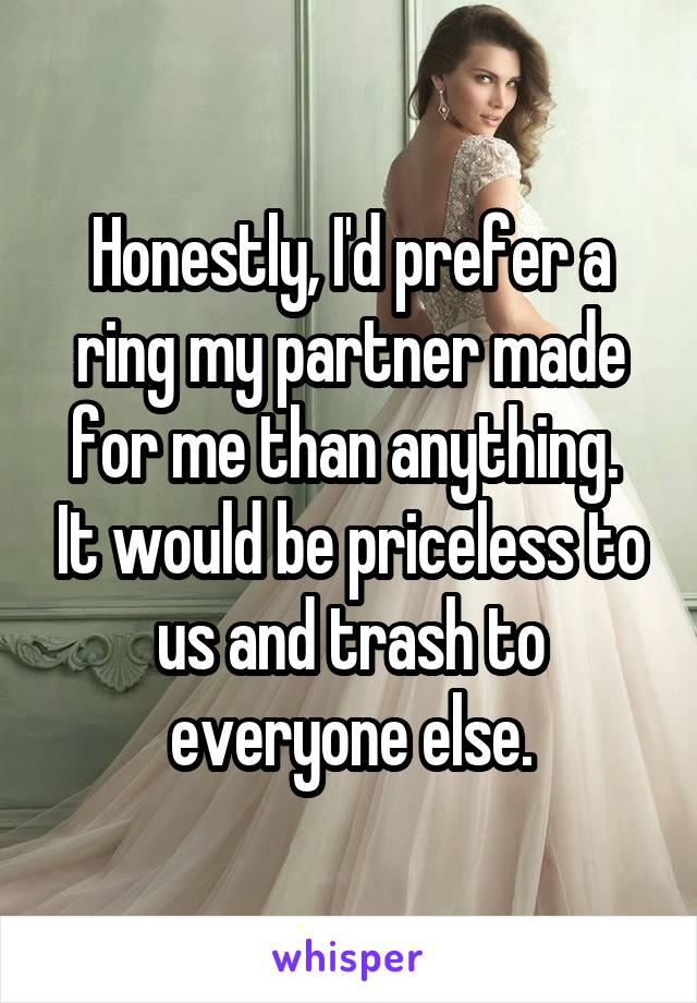 Honestly, I'd prefer a ring my partner made for me than anything.  It would be priceless to us and trash to everyone else.
