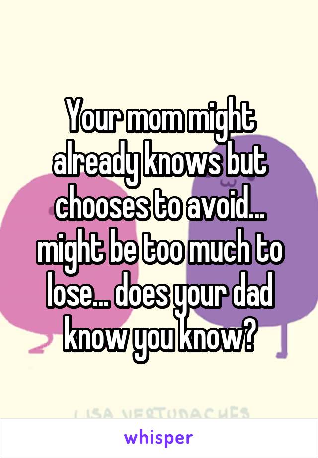 Your mom might already knows but chooses to avoid... might be too much to lose... does your dad know you know?