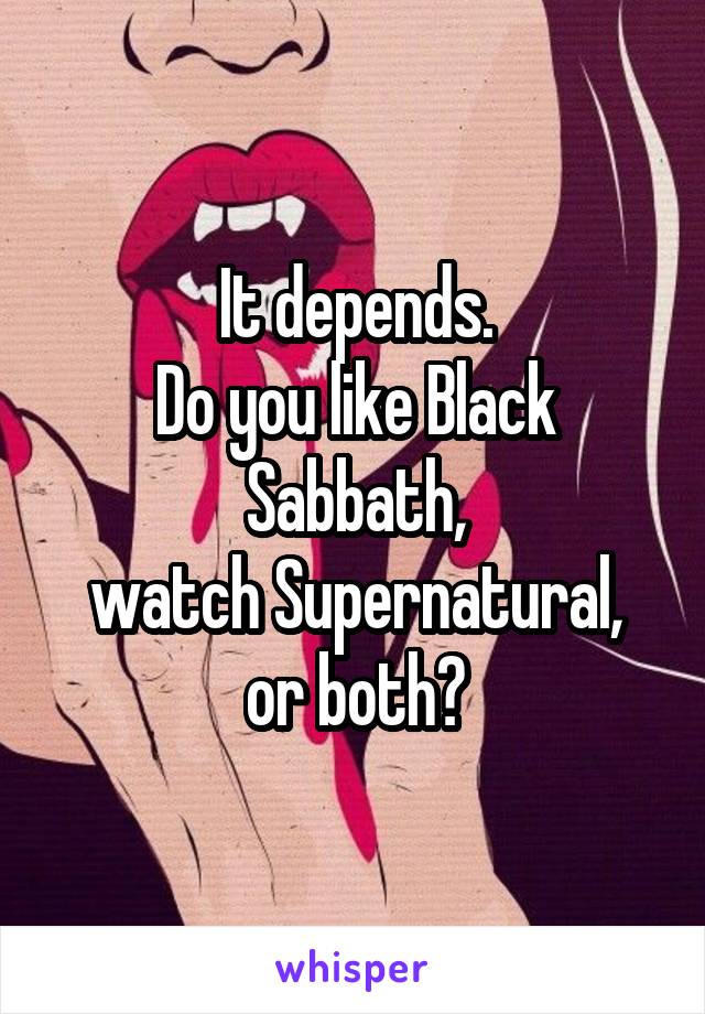 It depends.
Do you like Black Sabbath,
watch Supernatural,
or both?