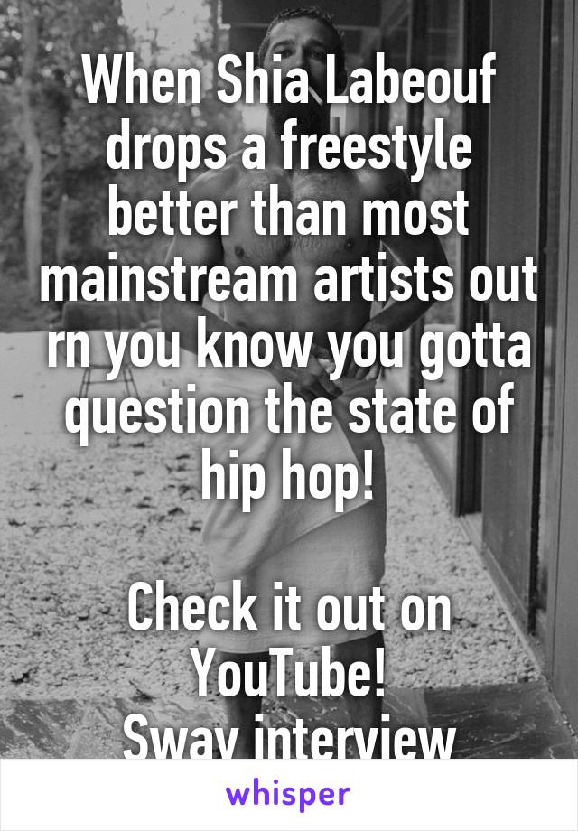 When Shia Labeouf drops a freestyle better than most mainstream artists out rn you know you gotta question the state of hip hop!

Check it out on YouTube!
Sway interview