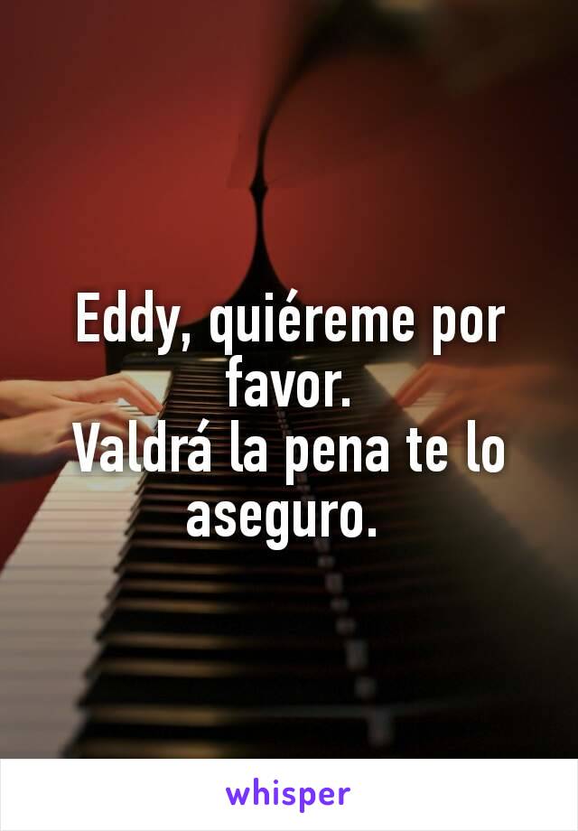 Eddy, quiéreme por favor.
Valdrá la pena te lo aseguro. 