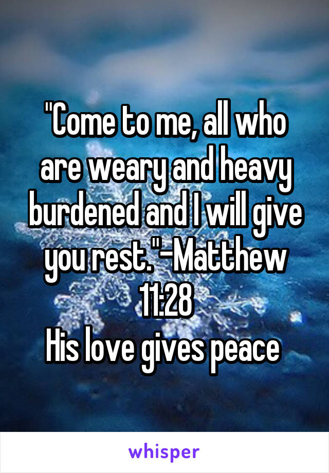 "Come to me, all who are weary and heavy burdened and I will give you rest."-Matthew 11:28
His love gives peace 