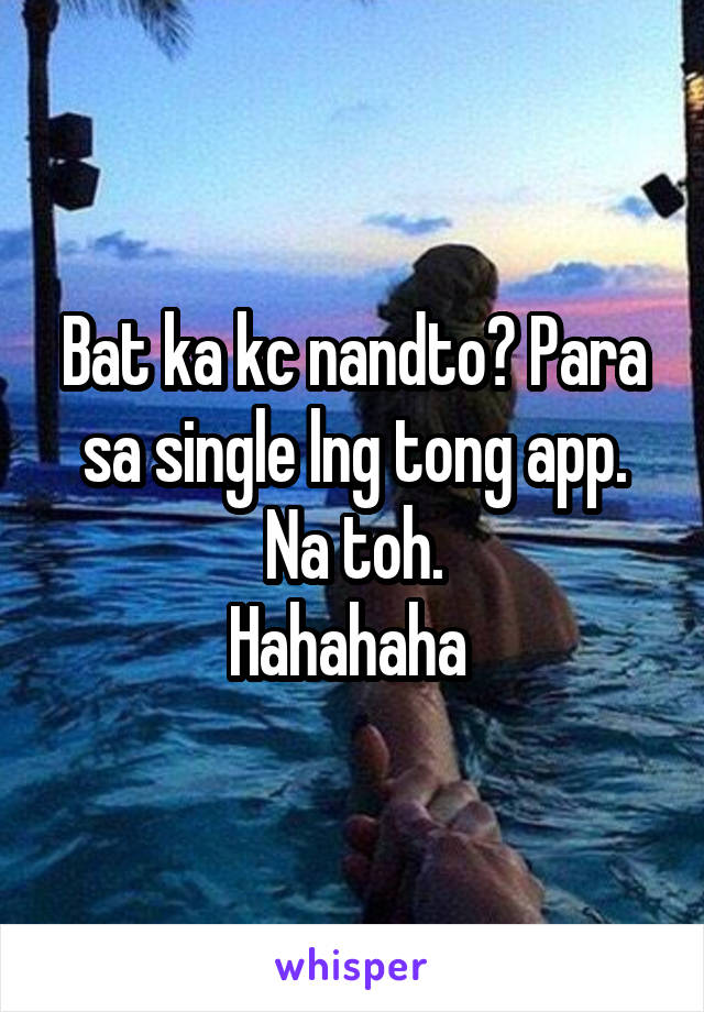 Bat ka kc nandto? Para sa single lng tong app. Na toh.
Hahahaha 