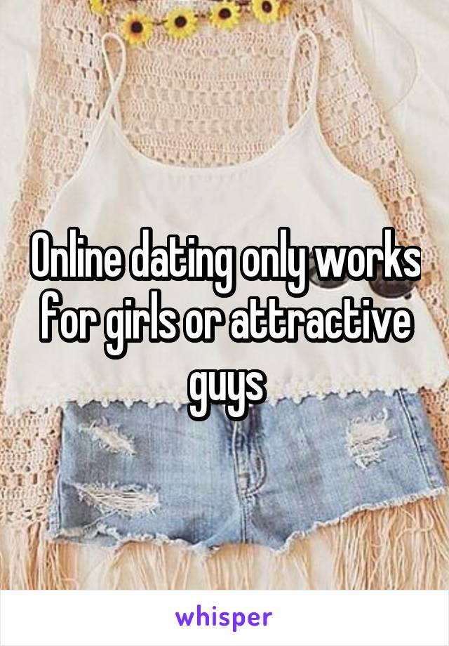 Online dating only works for girls or attractive guys