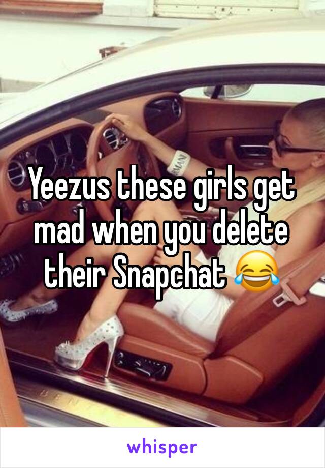 Yeezus these girls get mad when you delete their Snapchat 😂