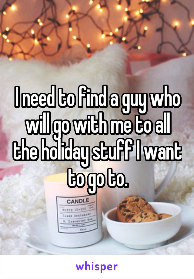 I need to find a guy who will go with me to all the holiday stuff I want to go to.