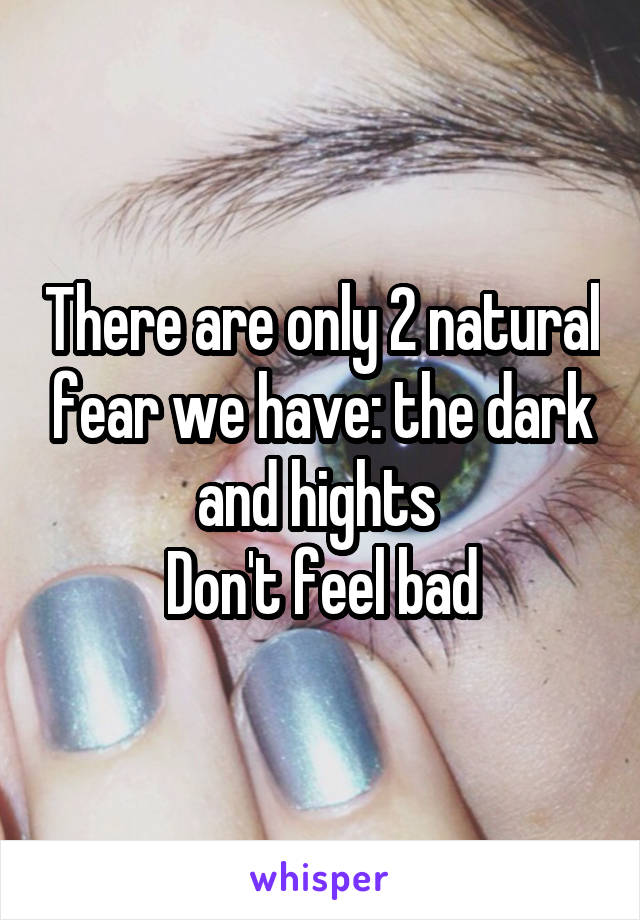 There are only 2 natural fear we have: the dark and hights 
Don't feel bad