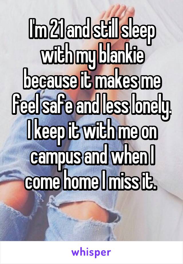 I'm 21 and still sleep with my blankie because it makes me feel safe and less lonely. I keep it with me on campus and when I come home I miss it. 

