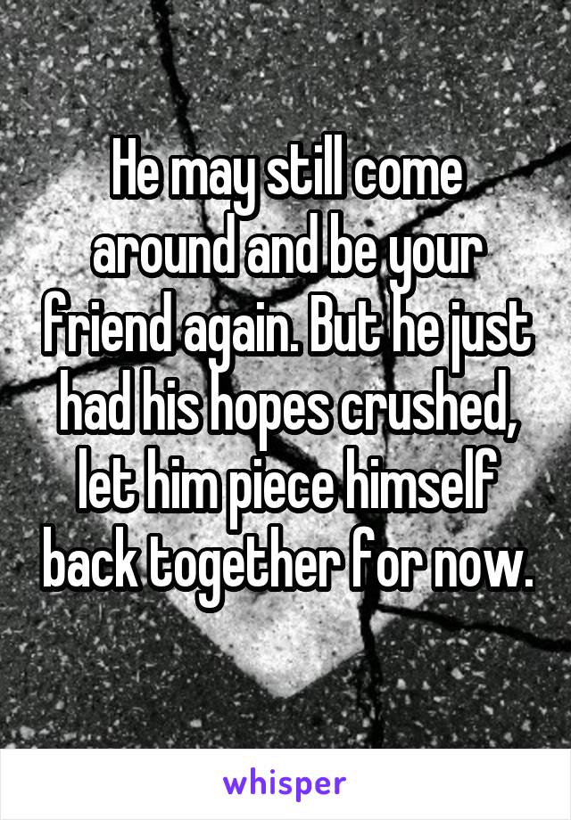 He may still come around and be your friend again. But he just had his hopes crushed, let him piece himself back together for now. 