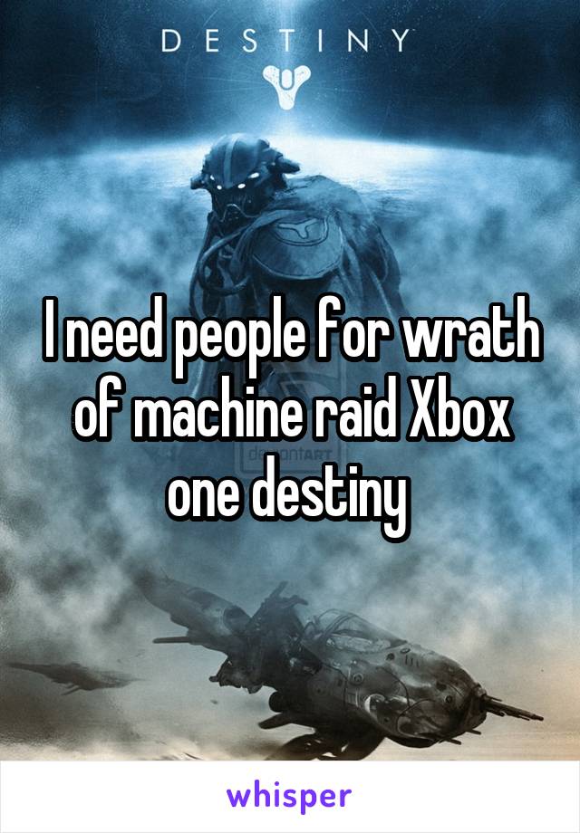 I need people for wrath of machine raid Xbox one destiny 