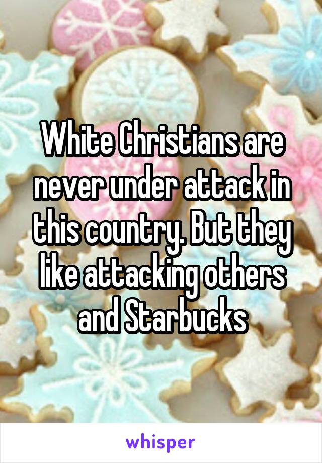 White Christians are never under attack in this country. But they like attacking others and Starbucks